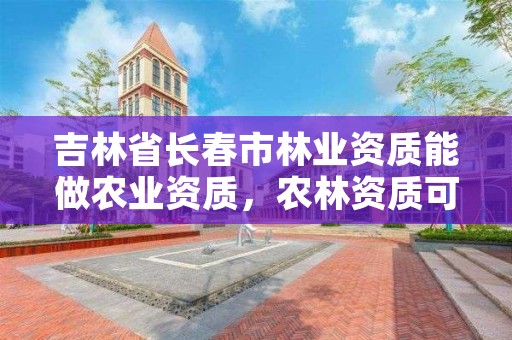 吉林省长春市林业资质能做农业资质，农林资质可以哪些项目