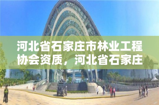 河北省石家庄市林业工程协会资质，河北省石家庄市林业工程协会资质公示