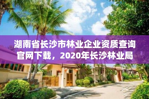 湖南省长沙市林业企业资质查询官网下载，2020年长沙林业局招聘公告