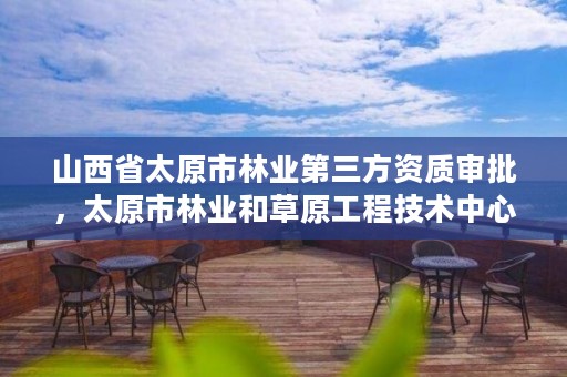 山西省太原市林业第三方资质审批，太原市林业和草原工程技术中心