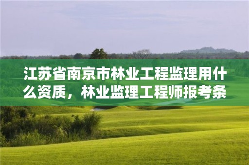 江苏省南京市林业工程监理用什么资质，林业监理工程师报考条件