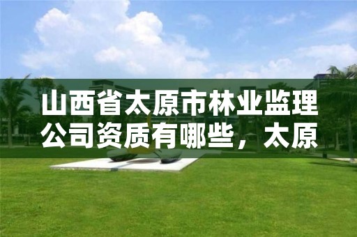 山西省太原市林业监理公司资质有哪些，太原市园林建设监理中心