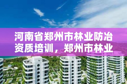 河南省郑州市林业防冶资质培训，郑州市林业产业发展中心招标