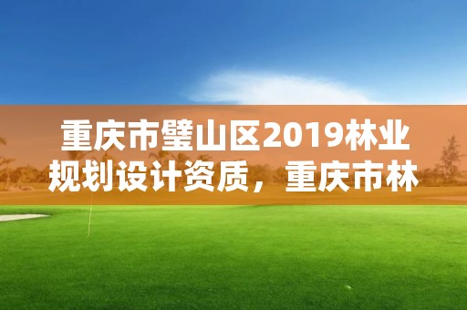 重庆市璧山区2019林业规划设计资质，重庆市林业规划设计院搬迁