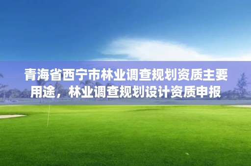 青海省西宁市林业调查规划资质主要用途，林业调查规划设计资质申报