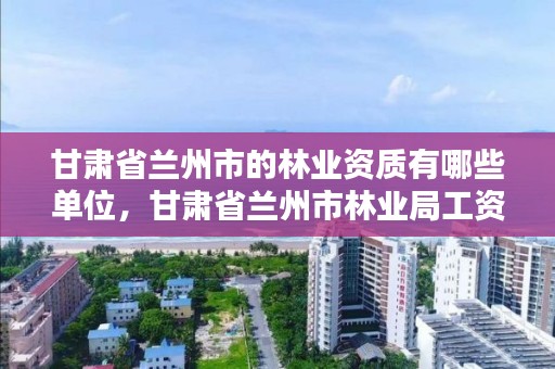 甘肃省兰州市的林业资质有哪些单位，甘肃省兰州市林业局工资待遇