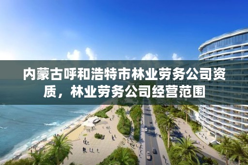 内蒙古呼和浩特市林业劳务公司资质，林业劳务公司经营范围