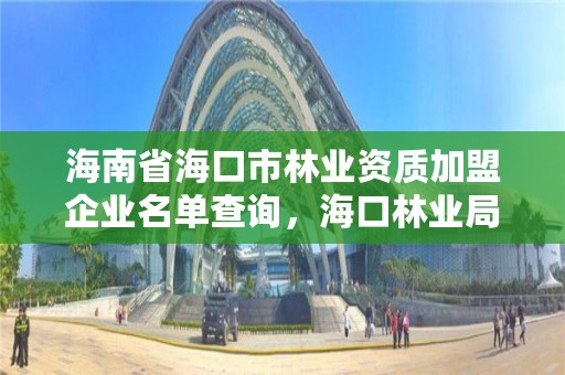 海南省海口市林业资质加盟企业名单查询，海口林业局地址