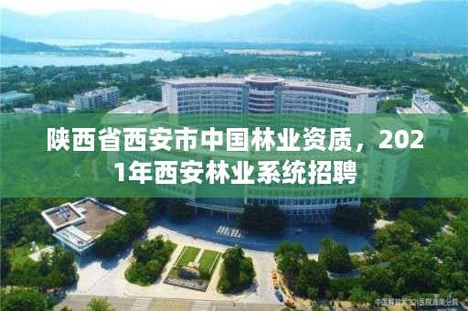 陕西省西安市中国林业资质，2021年西安林业系统招聘