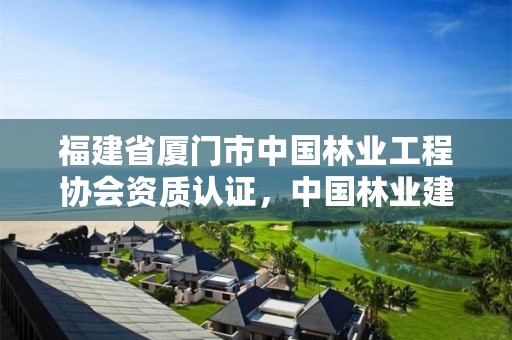 福建省厦门市中国林业工程协会资质认证，中国林业建设协会收费标准