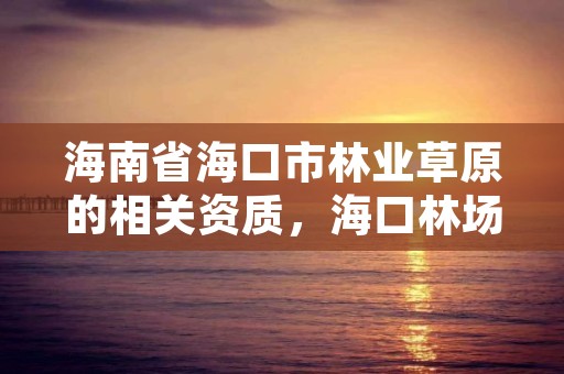 海南省海口市林业草原的相关资质，海口林场森林公园介绍