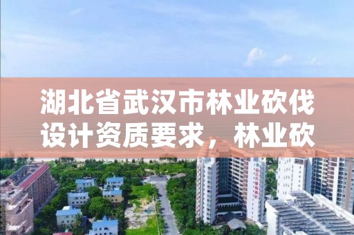 湖北省武汉市林业砍伐设计资质要求，林业砍伐树木依据条款