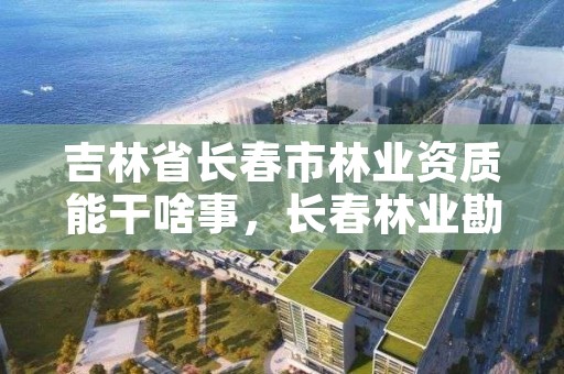 吉林省长春市林业资质能干啥事，长春林业勘察设计院