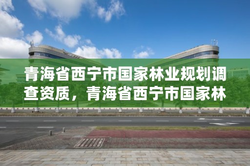 青海省西宁市国家林业规划调查资质，青海省西宁市国家林业规划调查资质公示