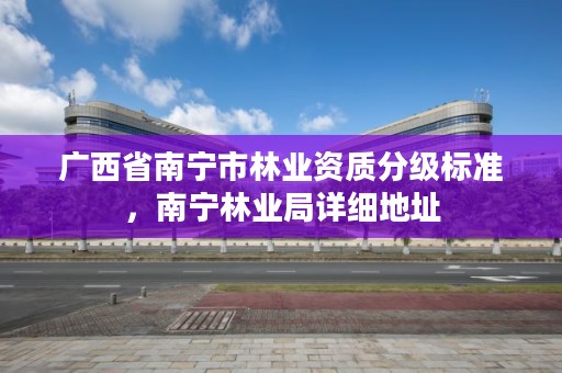 广西省南宁市林业资质分级标准，南宁林业局详细地址