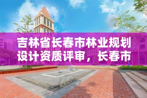 吉林省长春市林业规划设计资质评审，长春市园林规划设计院