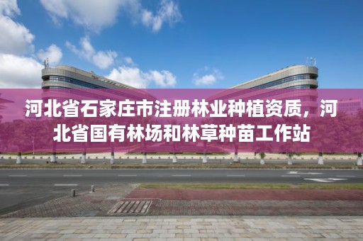 河北省石家庄市注册林业种植资质，河北省国有林场和林草种苗工作站