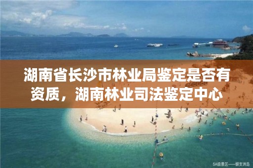 湖南省长沙市林业局鉴定是否有资质，湖南林业司法鉴定中心