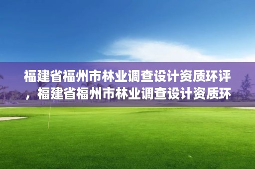 福建省福州市林业调查设计资质环评，福建省福州市林业调查设计资质环评公示