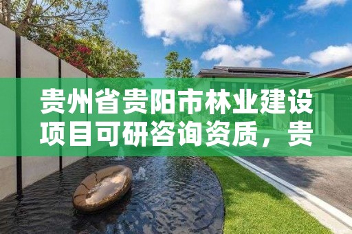 贵州省贵阳市林业建设项目可研咨询资质，贵阳市林业产业发展有限公司