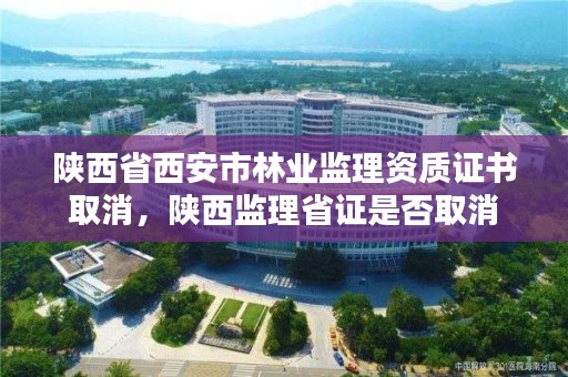 陕西省西安市林业监理资质证书取消，陕西监理省证是否取消