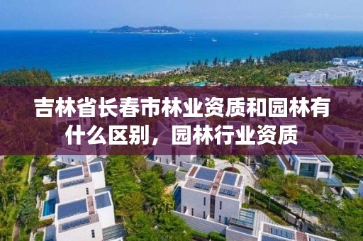 吉林省长春市林业资质和园林有什么区别，园林行业资质