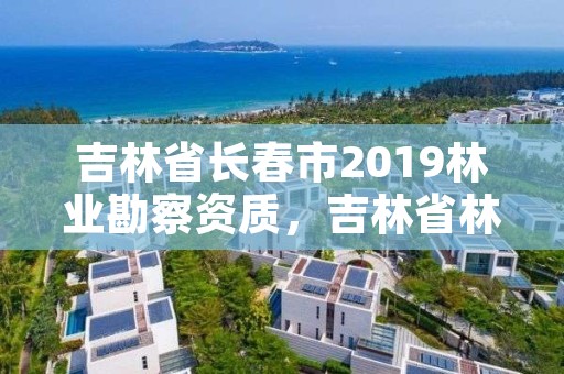 吉林省长春市2019林业勘察资质，吉林省林业勘察设计院招聘