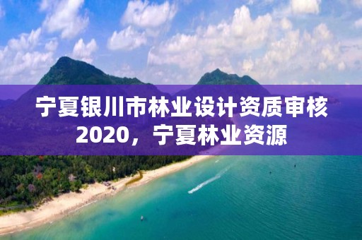 宁夏银川市林业设计资质审核2020，宁夏林业资源