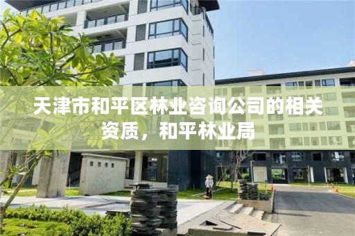 天津市和平区林业咨询公司的相关资质，和平林业局