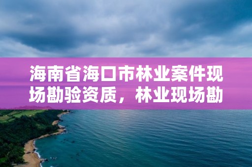 海南省海口市林业案件现场勘验资质，林业现场勘验笔录范文