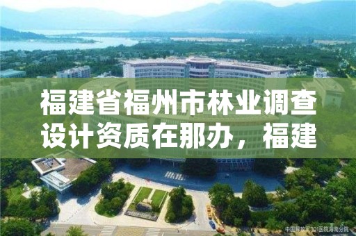 福建省福州市林业调查设计资质在那办，福建省林业调查规划院地址