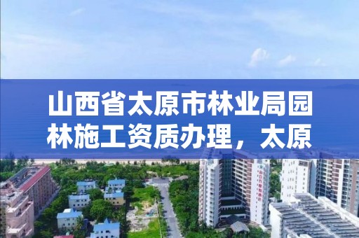 山西省太原市林业局园林施工资质办理，太原市园林绿化建设服务中心