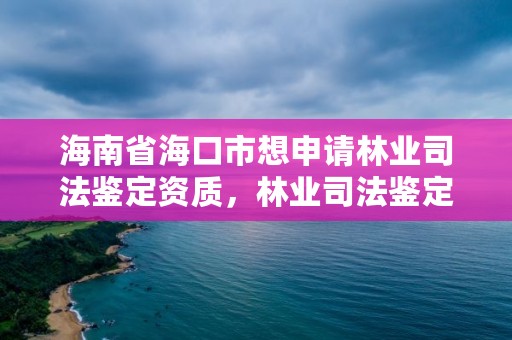 海南省海口市想申请林业司法鉴定资质，林业司法鉴定机构电话号码