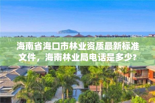 海南省海口市林业资质最新标准文件，海南林业局电话是多少?