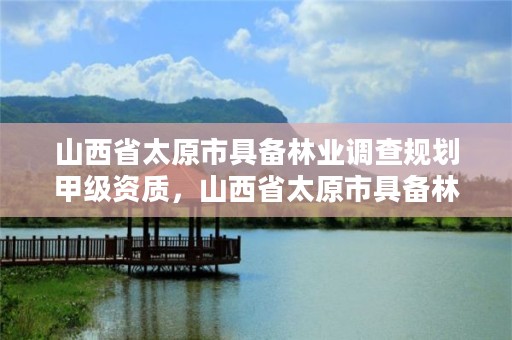 山西省太原市具备林业调查规划甲级资质，山西省太原市具备林业调查规划甲级资质的公司