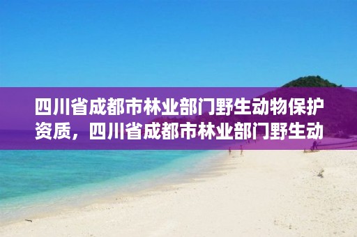 四川省成都市林业部门野生动物保护资质，四川省成都市林业部门野生动物保护资质公示