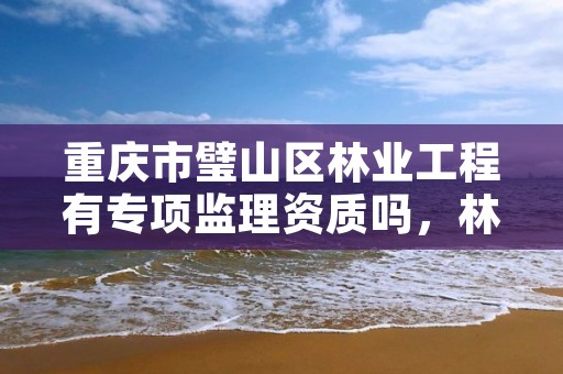 重庆市璧山区林业工程有专项监理资质吗，林业工程监理收费标准