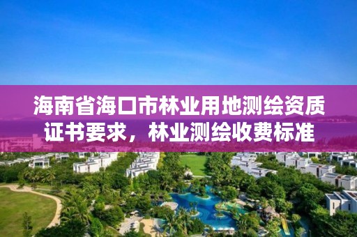 海南省海口市林业用地测绘资质证书要求，林业测绘收费标准