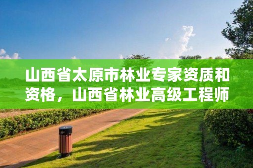 山西省太原市林业专家资质和资格，山西省林业高级工程师申报条件