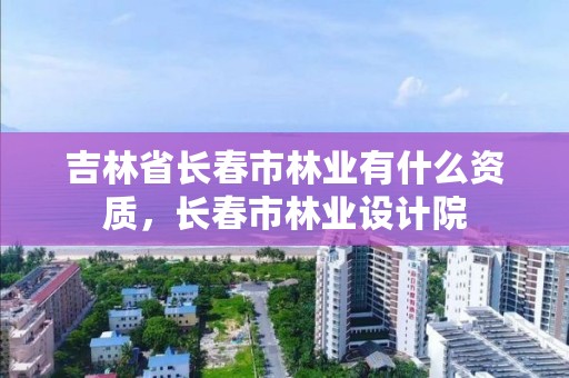 吉林省长春市林业有什么资质，长春市林业设计院