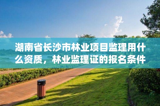 湖南省长沙市林业项目监理用什么资质，林业监理证的报名条件