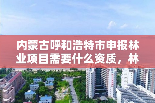 内蒙古呼和浩特市申报林业项目需要什么资质，林业项目申报流程