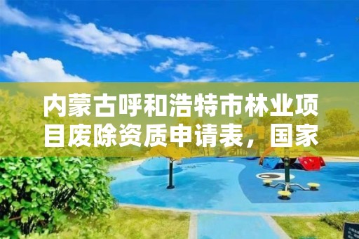 内蒙古呼和浩特市林业项目废除资质申请表，国家林业局关于废止林业资质