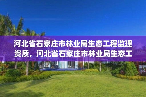 河北省石家庄市林业局生态工程监理资质，河北省石家庄市林业局生态工程监理资质公示