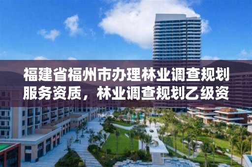 福建省福州市办理林业调查规划服务资质，林业调查规划乙级资质有哪些