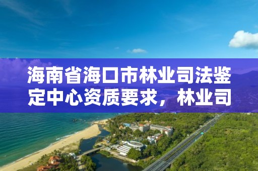 海南省海口市林业司法鉴定中心资质要求，林业司法鉴定公司