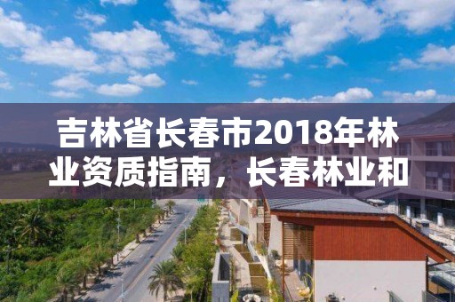 吉林省长春市2018年林业资质指南，长春林业和园林管理局