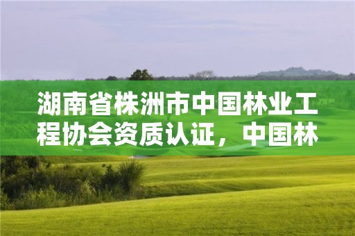 湖南省株洲市中国林业工程协会资质认证，中国林业工程协会官网