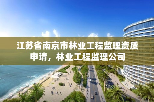 江苏省南京市林业工程监理资质申请，林业工程监理公司