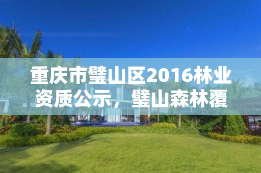 重庆市璧山区2016林业资质公示，璧山森林覆盖率